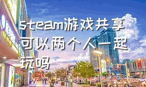 steam游戏共享可以两个人一起玩吗