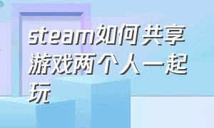 steam如何共享游戏两个人一起玩