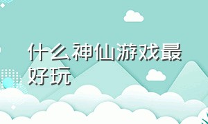 什么神仙游戏最好玩（什么神仙游戏最好玩儿）