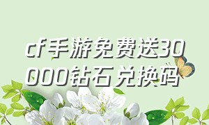 cf手游免费送30000钻石兑换码（cf手游钻石兑换码2024）