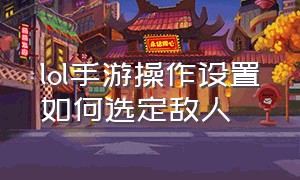 lol手游操作设置如何选定敌人