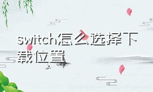 switch怎么选择下载位置（switch如何设置下载位置）