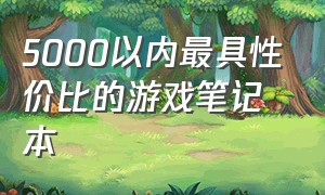 5000以内最具性价比的游戏笔记本