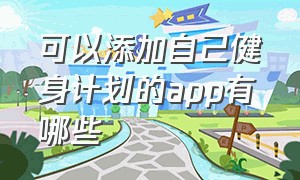 可以添加自己健身计划的app有哪些