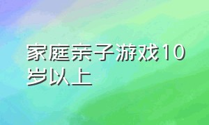 家庭亲子游戏10岁以上