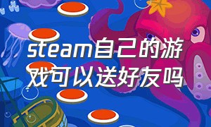 steam自己的游戏可以送好友吗（steam自己的游戏可以赠送给好友吗）