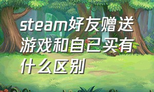 steam好友赠送游戏和自己买有什么区别