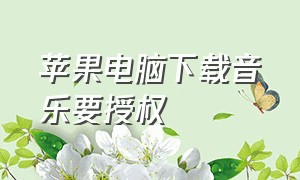 苹果电脑下载音乐要授权（苹果电脑下载音乐到u盘）