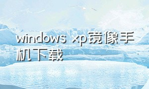 windows xp镜像手机下载（手机winxp镜像系统）