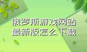 俄罗斯游戏网站最新版怎么下载