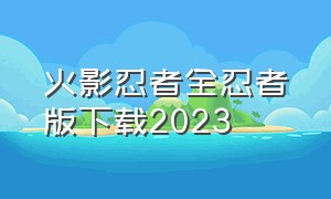 火影忍者全忍者版下载2023