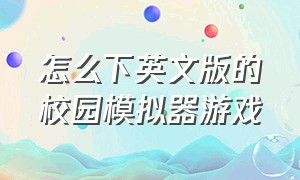 怎么下英文版的校园模拟器游戏（校园模拟器游戏最新版怎么下载）