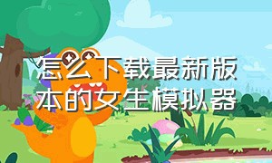 怎么下载最新版本的女生模拟器