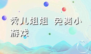 秀儿姐姐 免费小游戏（秀儿姐姐玩全部游戏）