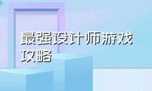 最强设计师游戏攻略（设计师的游戏攻略）