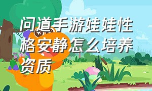 问道手游娃娃性格安静怎么培养资质