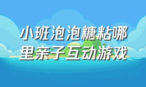 小班泡泡糖粘哪里亲子互动游戏