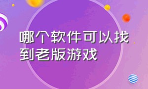 哪个软件可以找到老版游戏（什么软件上可以找到游戏旧版）