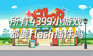 所有4399小游戏都要flash插件吗