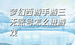 梦幻西游手游三无账号怎么进游戏（梦幻西游手游网易官方正版）