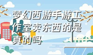 梦幻西游手游工作室卖东西的是真的吗