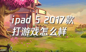 ipad 5 2017款打游戏怎么样