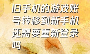 旧手机的游戏账号转移到新手机还需要重新登录吗