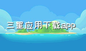 三星应用下载app（三星应用商店官方app下载）