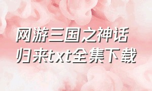 网游三国之神话归来txt全集下载