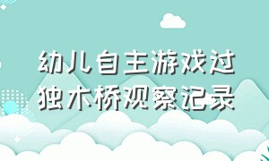 幼儿自主游戏过独木桥观察记录