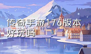 传奇手游176版本好玩吗（传奇手游1.76怀旧版）