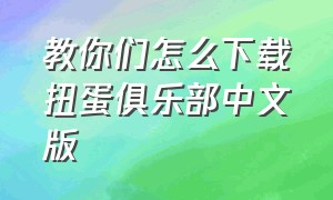 教你们怎么下载扭蛋俱乐部中文版（最新版扭蛋俱乐部该怎么下载）