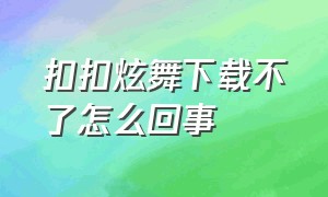 扣扣炫舞下载不了怎么回事