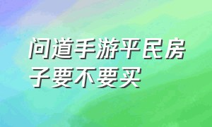 问道手游平民房子要不要买（问道手游房子小舍有必要买吗）