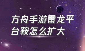 方舟手游雷龙平台鞍怎么扩大