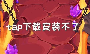 tap下载安装不了（tap下载了不能安装）