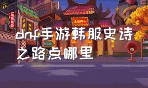 dnf手游韩服史诗之路点哪里