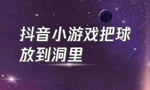 抖音小游戏把球放到洞里（抖音小游戏小球在木板上滑动）