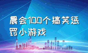 晨会100个搞笑惩罚小游戏（晨会惩罚游戏搞笑创意）