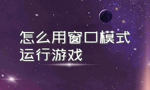 怎么用窗口模式运行游戏（怎么用窗口模式运行游戏软件）