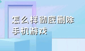 怎么样彻底删除手机游戏