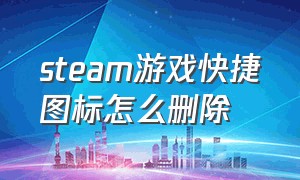 steam游戏快捷图标怎么删除