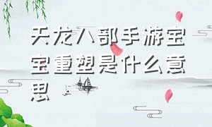 天龙八部手游宝宝重塑是什么意思