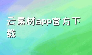 云素材app官方下载（云素材app官方下载）