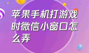 苹果手机打游戏时微信小窗口怎么弄