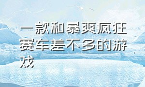 一款和暴爽疯狂赛车差不多的游戏（和爆爽疯狂赛车很相近的游戏）