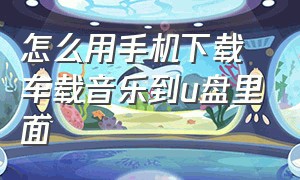 怎么用手机下载车载音乐到u盘里面