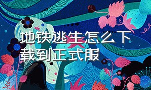 地铁逃生怎么下载到正式服