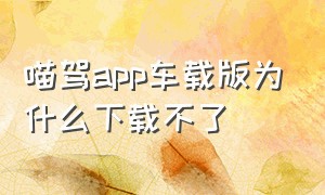 喵驾app车载版为什么下载不了（车机自带喵驾app怎么卸载）