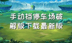 手动挡停车场破解版下载最新版（手动挡停车场正版下载）